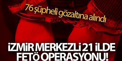 İzmir merkezli 21 ilde FETÖ operasyonu! 76 şüpheli gözaltına alındı