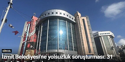 İzmit Belediyesi'ne yolsuzluk soruşturması: 31 şüpheli gözaltında