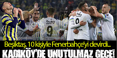 Kadıköy'de unutulmaz gece! Beşiktaş, 10 kişiyle Fenerbahçe'yi devirdi