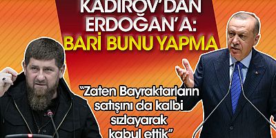Kadirov'dan Erdoğan'a: Bari bunu yapmayın, zaten Bayraktarların satışını da kalbi sızlayarak kabul ettik