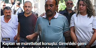 Kaptan ve mürettebat konuştu: Girne'deki gemi faciasında 9 zanlıya tutuklama kararı