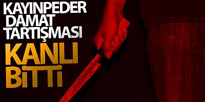 Kayınpeder damat tartışması kanlı bitti: 1 ölü