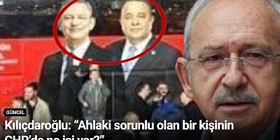 Kılıçdaroğlu: “Ahlaki sorunlu olan bir kişinin CHP’de ne işi var?”