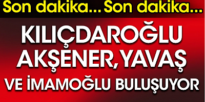 Kılıçdaroğlu, Akşener, Yavaş ve İmamoğlu buluşuyor