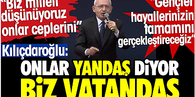 Kılıçdaroğlu: Onlar yandaş diyor ben vatandaş. Biz milleti düşünüyoruz onlar ceplerini