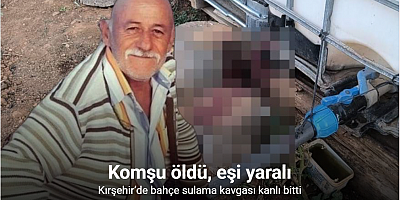 Kırşehir’de bahçe sulama kavgası kanlı bitti: Komşusunu öldürüp, eşini yaraladı