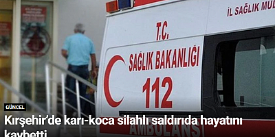 Kırşehir’de karı-koca silahlı saldırıda hayatını kaybetti