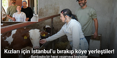 Kızları için İstanbul’u bırakıp köye yerleştiler, bambaşka bir hayat yaşamaya başladılar
