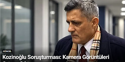 Kozinoğlu Soruşturması: Kamera Görüntüleri Ortaya Çıktı