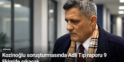 Kozinoğlu soruşturmasında Adli Tıp raporu 9 Ekim'de çıkacak