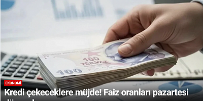 Kredi çekeceklere müjde! Faiz oranları pazartesi düşecek
