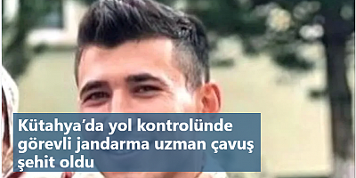 Kütahya’da yol kontrolünde görevli jandarma uzman çavuş şehit oldu