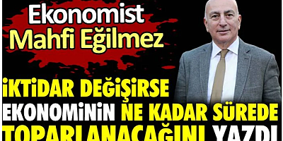Mahfi Eğilmez iktidar değişirse ekonominin ne kadar sürede toparlanacağını yazdı