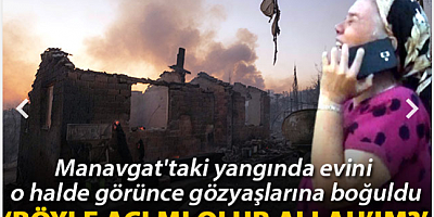 Manavgat'taki yangında evini o halde görünce gözyaşlarına boğuldu: Böyle acı mı olur Allah’ım?