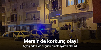 Mersin’de anne 5 yaşındaki çocuğunu bıçaklayarak öldürdü