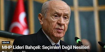 MHP Lideri Bahçeli: Seçimleri Değil Nesilleri Düşüneceğiz