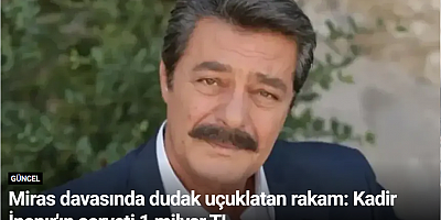 Miras davasında dudak uçuklatan rakam: Kadir İnanır'ın serveti 1 milyar TL