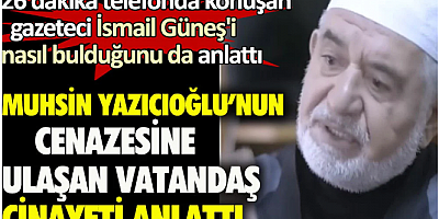 Muhsin Yazıcıoğlu'nun cenazesine ulaşan vatandaş cinayeti anlattı. 26 dakika telefonda konuşan gazeteci İsmail Güneş'i nasıl bulduğunu da anlattı