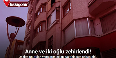 Ocakta unutulan yemekten çıkan gaz anne ve iki oğlunu zehirledi