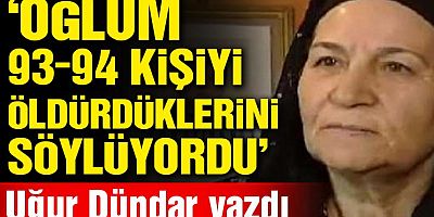 Oğlum 93-94 kişiyi öldürdüklerini söylüyordu!..
