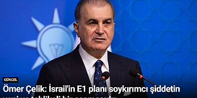 Ömer Çelik: İsrail'in E1 planı soykırımcı şiddetin yeni ve tehlikeli bir aşamasıdır