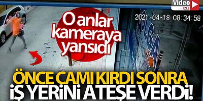 Önce camı kırdı, sonra iş yerini ateşe verdi