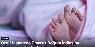 Özel Hastanede Onaysız Doğum İddiasına Soruşturma Başlatıldı