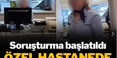 Özel hastanede skandal görüntüler! Soruşturma başlatıldı