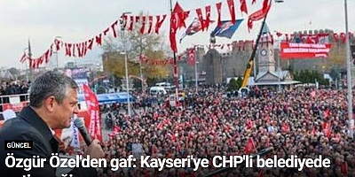 Özgür Özel'den gaf: Kayseri'ye CHP'li belediyede getireceğiz