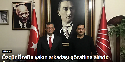 Özgür Özel'in yakın arkadaşı gözaltına alındı: Özkan Yalım'ın ifadesinde adı geçiyordu