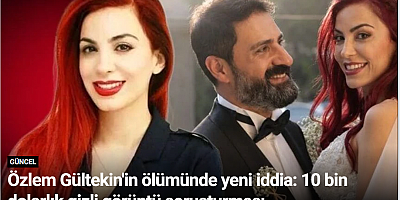 Özlem Gültekin'in ölümünde yeni iddia: 10 bin dolarlık gizli görüntü soruşturması