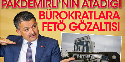 Pakdemirli'nin atadığı bürokratlara fetö gözaltısı