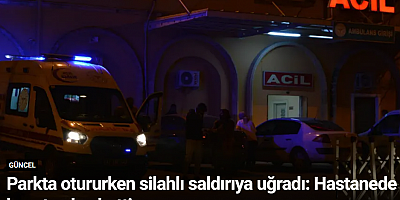 Parkta otururken silahlı saldırıya uğradı: Hastanede hayatını kaybetti