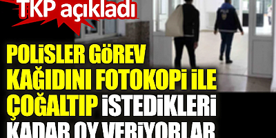 Polisler görev kâğıdını fotokopi ile çoğaltıp istedikleri kadar oy veriyorlar. TKP açıkladı