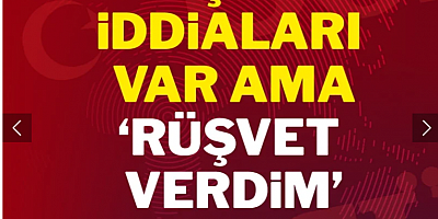 Rüşvet iddiaları var ama rüşvet verdim diyen yok
