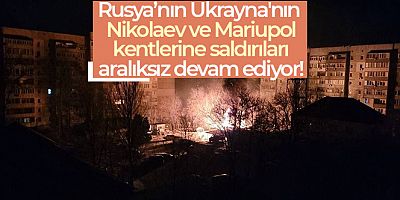 Rusya'nın Ukrayna'nın Nikolaev ve Mariupol kentlerine saldırıları aralıksız devam ediyor