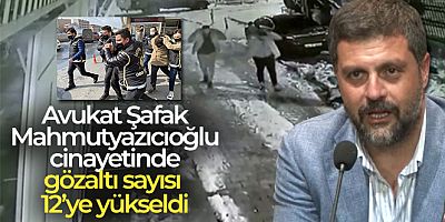 Şafak Mahmutyazıcıoğlu cinayetinde gözaltı sayısı 12'ye yükseldi