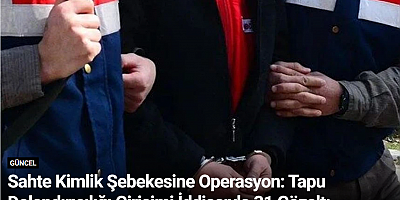 Sahte Kimlik Şebekesine Operasyon: Tapu Dolandırıcılığı Girişimi İddiasıyla 31 Gözaltı