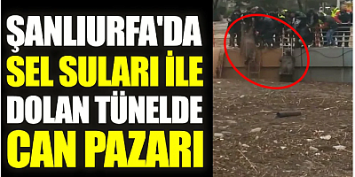 Şanlıurfa'da sel suları ile dolan tünelde can pazarı