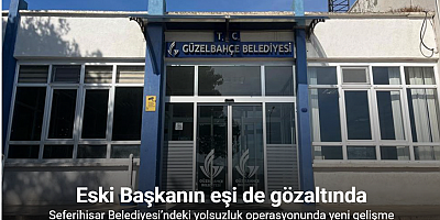 Seferihisar Belediyesi’ndeki yolsuzluk operasyonunda yeni gelişme: Eski Güzelbahçe Belediye Başkanı’nın eşi gözaltında