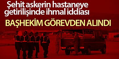 Şehidimizin hastaneye getirilişinde ihmali olduğu ileri sürülen başhekim açığa alındı