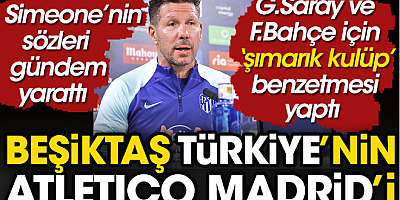 Simeone Beşiktaş'ın Türkiye'nin Atletico Madrid'i olduğunu açıkladı. Galatasaray ve Fenerbahçe'ye ise şımarık kulüp dedi
