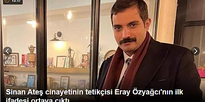 Sinan Ateş cinayetinin tetikçisi Eray Özyağcı'nın ilk ifadesi ortaya çıktı