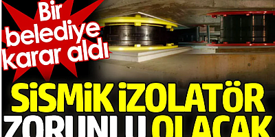 Sismik izolatör zorunlu olacak. Bir belediye karar aldı