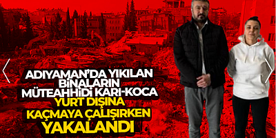SON DAKİKA Adıyaman'da yıkılan binaların müteahhidi karı-koca, yurt dışına kaçmaya çalışırken yakalandı