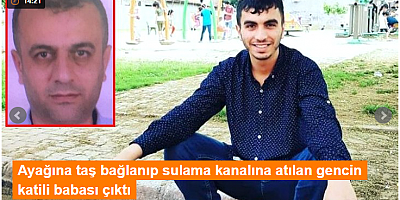 SON DAKİKA Ayağına taş bağlanıp sulama kanalına atılan gencin katili babası çıktı