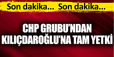 SON DAKİKA CHP Grubu'ndan Kılıçdaroğlu'na tam yetki
