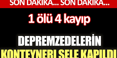 SON DAKİKA Depremzedelerin konteynerı sele kapıldı. 1 ölü 4 kayıp