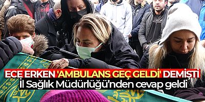 SON DAKİKA Ece Erken'in 'ambulans geç geldi' iddialarına İl Sağlık Müdürlüğünden açıklama