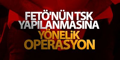SON DAKİKA FETÖ'nun TSK yapılanmasına yönelik operasyon
